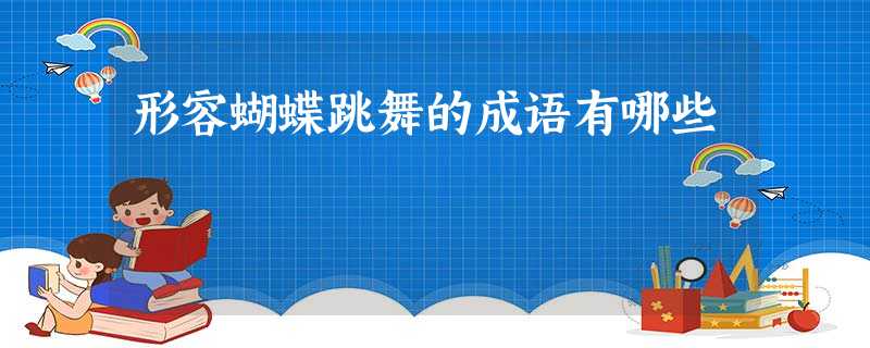 形容蝴蝶跳舞的成语有哪些 形容蝴蝶跳舞的成语有哪些