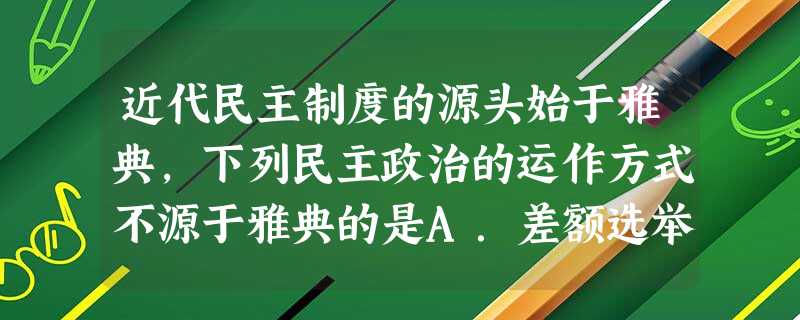 近代民主制度的源头始于雅典,下列民主政治的运作方式不源于雅典的是A.差额选举制B.议会制C.两党制D.比例代表制 近代民主制度的源头始于雅典,下列民主政治的运作方式不源于雅典的是A.差额选举制B.议会制C.两党制D.比例代表制