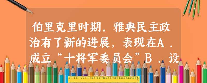 伯里克里时期,雅典民主政治有了新的进展,表现在A.成立“十将军委员会”B.设立五百人会议C.制定“陶片放逐法”D.给从事公职的公民发放津贴 伯里克里时期,雅典民主政治有了新的进展,表现在A.成立“十将军委员会”B.设立五百人会议C.制定“陶片放逐法”D.给从事公职的公民发放津贴