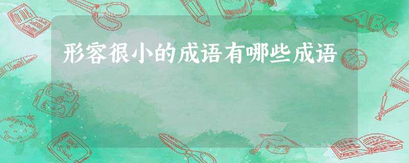 形容很小的成语有哪些成语 形容很小的成语有哪些成语