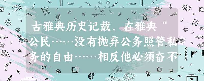 古雅典历史记载,在雅典“公民……没有抛弃公务照管私务的自由……相反他必须奋不顾身地为城邦的福祉而努力”。梭伦时期,曾制定一项特别法令,规定任何公民“当发生 古雅典历史记载,在雅典“公民……没有抛弃公务照管私务的自由……相反他必须奋不顾身地为城邦的福祉而努力”。梭伦时期,曾制定一项特别法令,规定任何公民“当发生