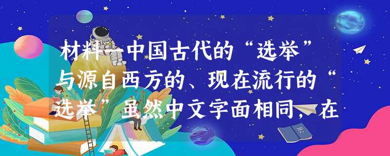 材料一中国古代的“选举”与源自西方的、现在流行的“选举”虽然中文字面相同,在实质内容方面无疑是有着根本性的差别的。 材料一中国古代的“选举”与源自西方的、现在流行的“选举”虽然中文字面相同,在实质内容方面无疑是有着根本性的差别的。