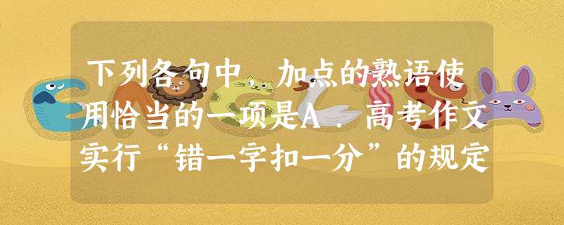 下列各句中,加点的熟语使用恰当的一项是A.高考作文实行“错一字扣一分”的规定,教育界普遍认为,这实际就是针对中小学生错别字连篇累牍的现象而下的“猛药”。C. 下列各句中,加点的熟语使用恰当的一项是A.高考作文实行“错一字扣一分”的规定,教育界普遍认为,这实际就是针对中小学生错别字连篇累牍的现象而下的“猛药”。C.