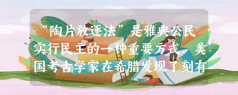 “陶片放逐法”是雅典公民实行民主的一种重要方式。美国考古学家在希腊发现了刻有铁米斯托克里名字的 “陶片放逐法”是雅典公民实行民主的一种重要方式。美国考古学家在希腊发现了刻有铁米斯托克里名字的