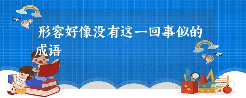 形容好像没有这一回事似的成语 形容好像没有这一回事似的成语