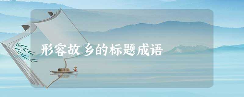 形容故乡的标题成语 形容故乡的标题成语