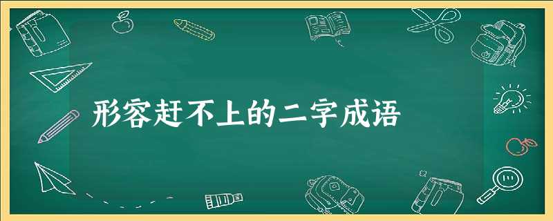 形容赶不上的二字成语 形容赶不上的二字成语