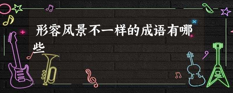 形容风景不一样的成语有哪些 形容风景不一样的成语有哪些