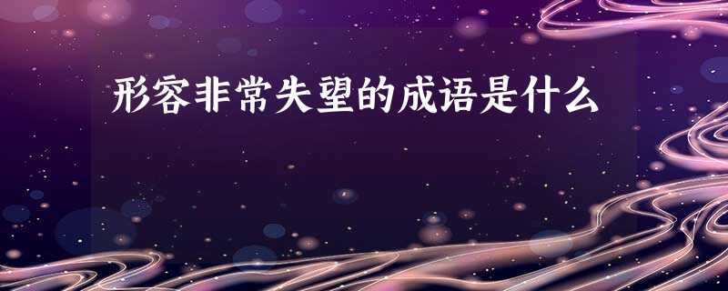 形容非常失望的成语是什么 形容非常失望的成语是什么