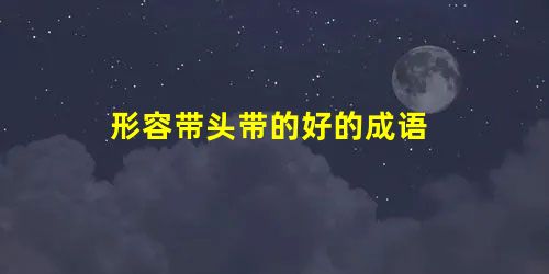 形容带头带的好的成语 形容带头带的好的成语