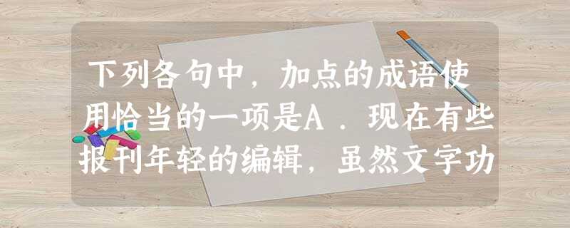 下列各句中,加点的成语使用恰当的一项是A.现在有些报刊年轻的编辑,虽然文字功底不深,却自以为是,有的作者撰写的文章被转载时,标题就改至南辕北辙、完全 下列各句中,加点的成语使用恰当的一项是A.现在有些报刊年轻的编辑,虽然文字功底不深,却自以为是,有的作者撰写的文章被转载时,标题就改至南辕北辙、完全
