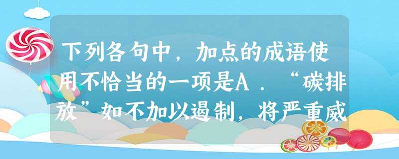 下列各句中,加点的成语使用不恰当的一项是A.“碳排放”如不加以遏制,将严重威胁人类的生存,造成全球性的大灾难,因此我们必须未雨绸缪,制定一系列应对性的战略措施。 下列各句中,加点的成语使用不恰当的一项是A.“碳排放”如不加以遏制,将严重威胁人类的生存,造成全球性的大灾难,因此我们必须未雨绸缪,制定一系列应对性的战略措施。
