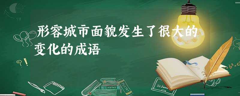 形容城市面貌发生了很大的变化的成语 形容城市面貌发生了很大的变化的成语