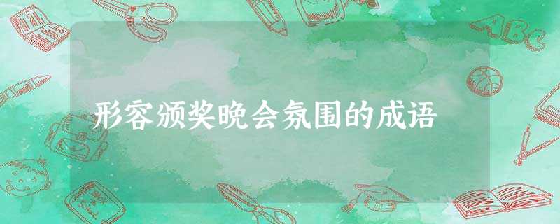 形容颁奖晚会氛围的成语 形容颁奖晚会氛围的成语