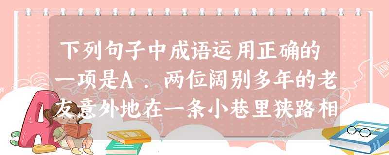 下列句子中成语运用正确的一项是A.两位阔别多年的老友意外地在一条小巷里狭路相逢,两人又是握手又是拥抱,别提多高兴了。B.目前,语文教学的最大弊端是条分缕析,教师 下列句子中成语运用正确的一项是A.两位阔别多年的老友意外地在一条小巷里狭路相逢,两人又是握手又是拥抱,别提多高兴了。B.目前,语文教学的最大弊端是条分缕析,教师