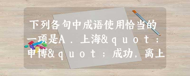 下列各句中成语使用恰当的一项是A.上海"申博"成功,离上海"几步之遥"又风情万种的杭州,自然是游客们除上海以外的首选。B.经过3年多努力和发展,被天津老百姓 下列各句中成语使用恰当的一项是A.上海"申博"成功,离上海"几步之遥"又风情万种的杭州,自然是游客们除上海以外的首选。B.经过3年多努力和发展,被天津老百姓