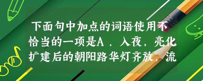 下面句中加点的词语使用不恰当的一项是A.入夜,亮化扩建后的朝阳路华灯齐放,流光溢彩。B.《哈利·波特》以其生动曲折的故事情节,栩栩如生的人物形象而引人入胜。 下面句中加点的词语使用不恰当的一项是A.入夜,亮化扩建后的朝阳路华灯齐放,流光溢彩。B.《哈利·波特》以其生动曲折的故事情节,栩栩如生的人物形象而引人入胜。