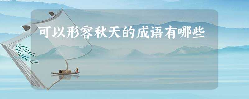 可以形容秋天的成语有哪些 可以形容秋天的成语有哪些