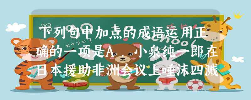 下列句中加点的成语运用正确的一项是A.小泉纯一郎在日本援助非洲会议上唾沫四溅地替参拜靖国神社辩解,话音刚落,他身边的几个人便拼命地鼓掌,与会的非洲国家领导人 下列句中加点的成语运用正确的一项是A.小泉纯一郎在日本援助非洲会议上唾沫四溅地替参拜靖国神社辩解,话音刚落,他身边的几个人便拼命地鼓掌,与会的非洲国家领导人