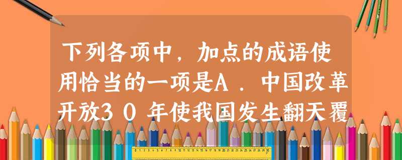 下列各项中,加点的成语使用恰当的一项是A.中国改革开放30年使我国发生翻天覆地的历史性巨变。喜看今朝,江山如画,河清海晏,一派繁荣景象。B.NBA官方于北京 下列各项中,加点的成语使用恰当的一项是A.中国改革开放30年使我国发生翻天覆地的历史性巨变。喜看今朝,江山如画,河清海晏,一派繁荣景象。B.NBA官方于北京