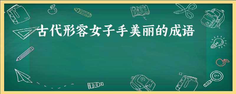 古代形容女子手美丽的成语 古代形容女子手美丽的成语