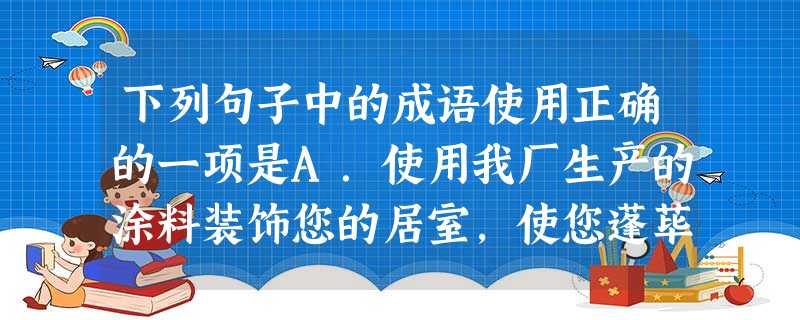 下列句子中的成语使用正确的一项是A.使用我厂生产的涂料装饰您的居室,使您蓬荜生辉。B.平时,大家抓紧时间学习,陈冬却玩得痛快。要大考了,他天天开夜车,结果得 下列句子中的成语使用正确的一项是A.使用我厂生产的涂料装饰您的居室,使您蓬荜生辉。B.平时,大家抓紧时间学习,陈冬却玩得痛快。要大考了,他天天开夜车,结果得