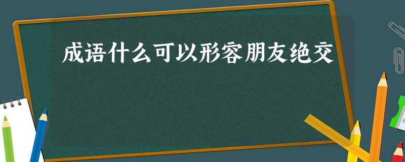成语什么可以形容朋友绝交 成语什么可以形容朋友绝交