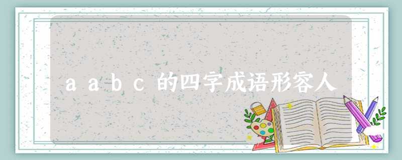 aabc的四字成语形容人 aabc的四字成语形容人