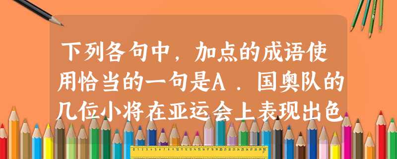 下列各句中,加点的成语使用恰当的一句是A.国奥队的几位小将在亚运会上表现出色,被誉为中国足坛的明日黄花。B.当时旁观之人,皆咬牙切齿,争欲拳殴李甲和那孙富。 下列各句中,加点的成语使用恰当的一句是A.国奥队的几位小将在亚运会上表现出色,被誉为中国足坛的明日黄花。B.当时旁观之人,皆咬牙切齿,争欲拳殴李甲和那孙富。