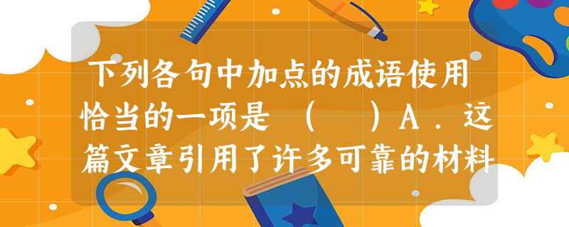 下列各句中加点的成语使用恰当的一项是 ( )A.这篇文章引用了许多可靠的材料,深文周纳,令人信服。B.横额上写着龙腾虎跃四个大字:与时俱进。C.怪了,我的文具盒 下列各句中加点的成语使用恰当的一项是 ( )A.这篇文章引用了许多可靠的材料,深文周纳,令人信服。B.横额上写着龙腾虎跃四个大字:与时俱进。C.怪了,我的文具盒