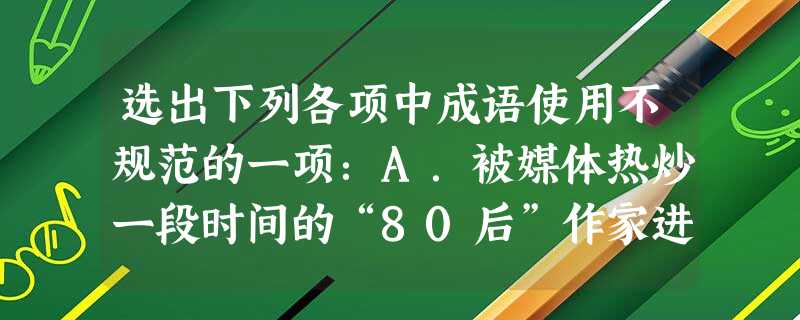 选出下列各项中成语使用不规范的一项:A.被媒体热炒一段时间的“80后”作家进入作协的事件(主要是郭敬明入作协),本月终于尘埃落定。B.《两块面包》 选出下列各项中成语使用不规范的一项:A.被媒体热炒一段时间的“80后”作家进入作协的事件(主要是郭敬明入作协),本月终于尘埃落定。B.《两块面包》