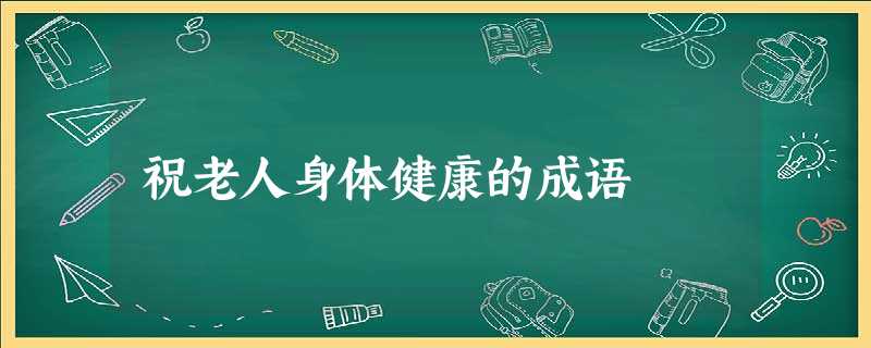 祝老人身体健康的成语 祝老人身体健康的成语