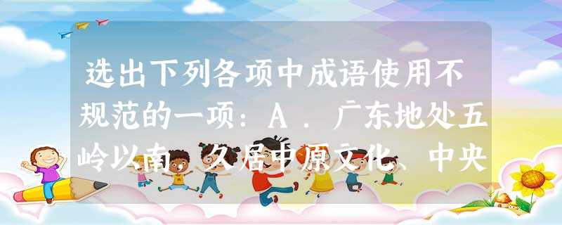 选出下列各项中成语使用不规范的一项:A.广东地处五岭以南,久居中原文化、中央文化化内、化外之边缘,毗邻南海、南太平B.最近,社会治安状况有了很大的 选出下列各项中成语使用不规范的一项:A.广东地处五岭以南,久居中原文化、中央文化化内、化外之边缘,毗邻南海、南太平B.最近,社会治安状况有了很大的