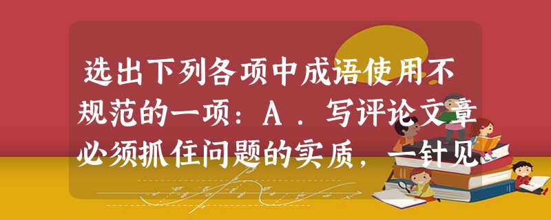 选出下列各项中成语使用不规范的一项:A.写评论文章必须抓住问题的实质,一针见血,否则就如隔靴搔痒,没什么效果。B.得知住招待所一夜就花了五元高价, 选出下列各项中成语使用不规范的一项:A.写评论文章必须抓住问题的实质,一针见血,否则就如隔靴搔痒,没什么效果。B.得知住招待所一夜就花了五元高价,