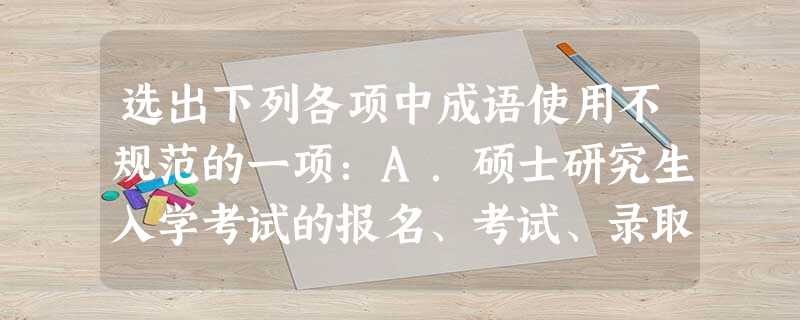 选出下列各项中成语使用不规范的一项:A.硕士研究生入学考试的报名、考试、录取工作进展顺利,未发生过一起徇私舞弊事件。B.大量的留学生在海外已学有所 选出下列各项中成语使用不规范的一项:A.硕士研究生入学考试的报名、考试、录取工作进展顺利,未发生过一起徇私舞弊事件。B.大量的留学生在海外已学有所
