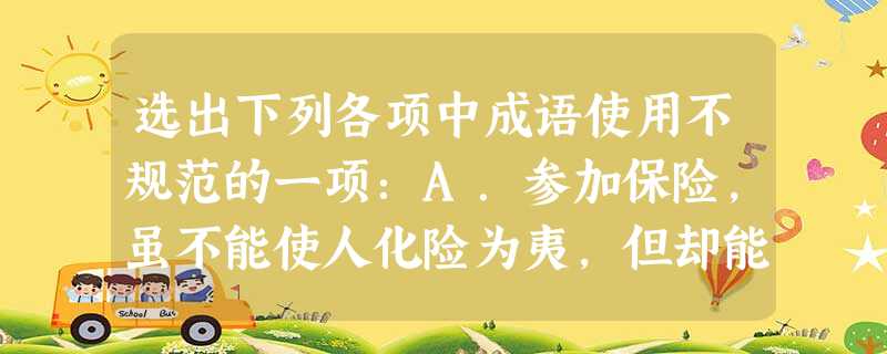 选出下列各项中成语使用不规范的一项:A.参加保险,虽不能使人化险为夷,但却能在灾祸不期而至时,使投保者得到一笔赔偿,尽量减轻损失。B.中国女排在先 选出下列各项中成语使用不规范的一项:A.参加保险,虽不能使人化险为夷,但却能在灾祸不期而至时,使投保者得到一笔赔偿,尽量减轻损失。B.中国女排在先