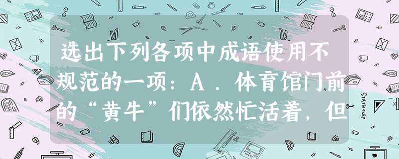 选出下列各项中成语使用不规范的一项:A.体育馆门前的“黄牛”们依然忙活着,但与前几个赛季的东北虎比赛门票的洛阳纸贵相比,如今的“黄牛”和东北虎队一 选出下列各项中成语使用不规范的一项:A.体育馆门前的“黄牛”们依然忙活着,但与前几个赛季的东北虎比赛门票的洛阳纸贵相比,如今的“黄牛”和东北虎队一