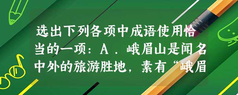 选出下列各项中成语使用恰当的一项:A.峨眉山是闻名中外的旅游胜地,素有“峨眉天下秀”之誉。其巍峨磅礴,重峦叠嶂,山山有奇景,十里不同天,真是巧夺天工。B.在 选出下列各项中成语使用恰当的一项:A.峨眉山是闻名中外的旅游胜地,素有“峨眉天下秀”之誉。其巍峨磅礴,重峦叠嶂,山山有奇景,十里不同天,真是巧夺天工。B.在