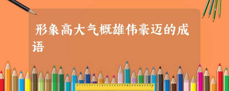 形象高大气概雄伟豪迈的成语 形象高大气概雄伟豪迈的成语