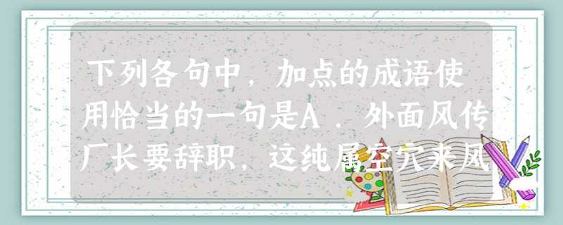 下列各句中,加点的成语使用恰当的一句是A.外面风传厂长要辞职,这纯属空穴来风,胡说八道。B.咱们俩不打不成交,一块儿干,杀它个翻天覆地。C.对于孩子的毛病,他总 下列各句中,加点的成语使用恰当的一句是A.外面风传厂长要辞职,这纯属空穴来风,胡说八道。B.咱们俩不打不成交,一块儿干,杀它个翻天覆地。C.对于孩子的毛病,他总