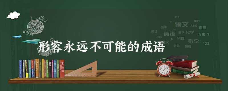 形容永远不可能的成语 形容永远不可能的成语
