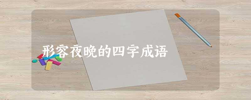 形容夜晚的四字成语 形容夜晚的四字成语
