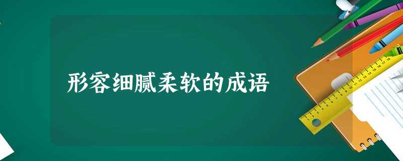 形容细腻柔软的成语 形容细腻柔软的成语