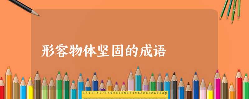 形容物体坚固的成语 形容物体坚固的成语