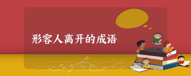 形容人离开的成语 形容人离开的成语
