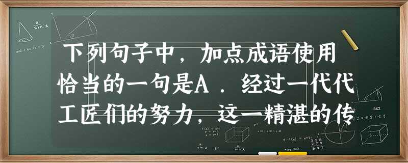 下列句子中,加点成语使用恰当的一句是A.经过一代代工匠们的努力,这一精湛的传统制陶工艺薪尽火传,并在新的时代不断得到发展。B.今年春天,中国北方出现了多次沙尘暴 下列句子中,加点成语使用恰当的一句是A.经过一代代工匠们的努力,这一精湛的传统制陶工艺薪尽火传,并在新的时代不断得到发展。B.今年春天,中国北方出现了多次沙尘暴