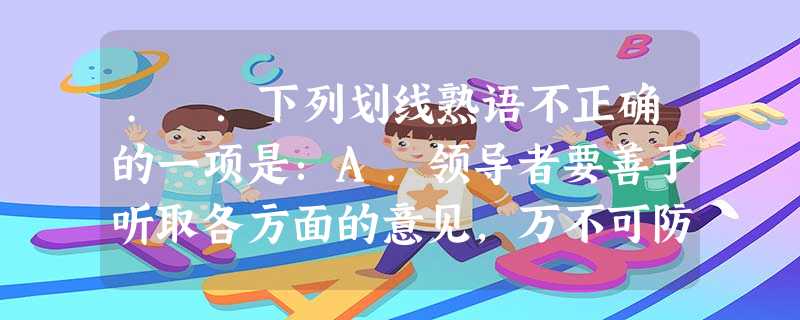 . .下列划线熟语不正确的一项是:A.领导者要善于听取各方面的意见,万不可防民之口,甚于防川。B.这里的水土条件良好,领导班子得力,因而经济发展得快,人民生活安 . .下列划线熟语不正确的一项是:A.领导者要善于听取各方面的意见,万不可防民之口,甚于防川。B.这里的水土条件良好,领导班子得力,因而经济发展得快,人民生活安