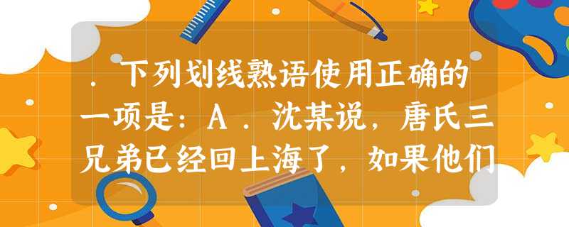 .下列划线熟语使用正确的一项是:A.沈某说,唐氏三兄弟已经回上海了,如果他们抱成一团,那可真是三人成虎啊。B.李白的诗歌,雄浑奔放,大有一落千丈之势。C.比赛进 .下列划线熟语使用正确的一项是:A.沈某说,唐氏三兄弟已经回上海了,如果他们抱成一团,那可真是三人成虎啊。B.李白的诗歌,雄浑奔放,大有一落千丈之势。C.比赛进
