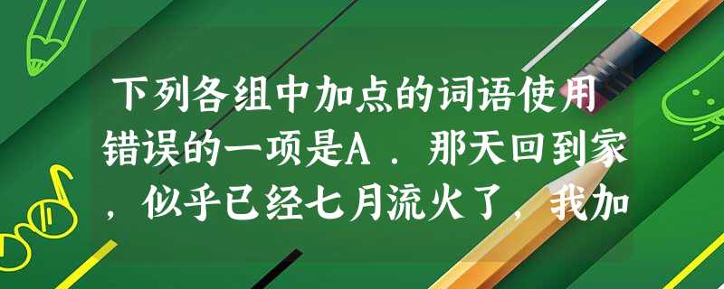 下列各组中加点的词语使用错误的一项是A.那天回到家,似乎已经七月流火了,我加了点衣服,看看日历,果然已经立秋,我竟然不知道。于是我又感慨了一番,时间过得真快.B 下列各组中加点的词语使用错误的一项是A.那天回到家,似乎已经七月流火了,我加了点衣服,看看日历,果然已经立秋,我竟然不知道。于是我又感慨了一番,时间过得真快.B