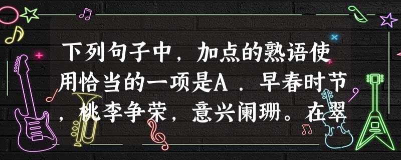 下列句子中,加点的熟语使用恰当的一项是A.早春时节,桃李争荣,意兴阑珊。在翠柳轻拂的湖堤上,游人三三两两地走着,构成一幅美丽的图画。B.常言道,人性如同水下的冰 下列句子中,加点的熟语使用恰当的一项是A.早春时节,桃李争荣,意兴阑珊。在翠柳轻拂的湖堤上,游人三三两两地走着,构成一幅美丽的图画。B.常言道,人性如同水下的冰